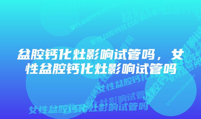 盆腔钙化灶影响试管吗，女性盆腔钙化灶影响试管吗