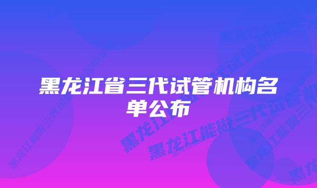 黑龙江省三代试管机构名单公布