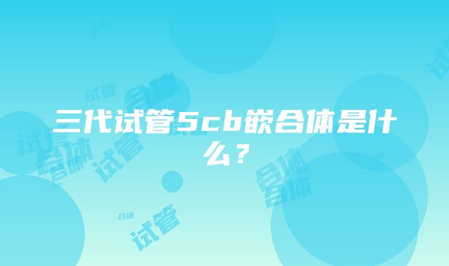 三代试管5cb嵌合体是什么？