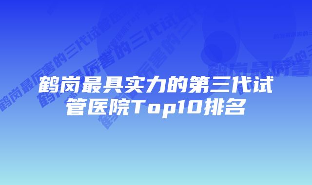 鹤岗最具实力的第三代试管医院Top10排名