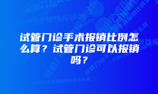 试管门诊手术报销比例怎么算？试管门诊可以报销吗？