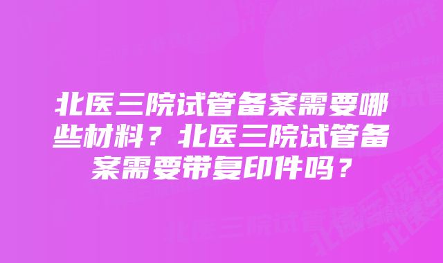 北医三院试管备案需要哪些材料？北医三院试管备案需要带复印件吗？