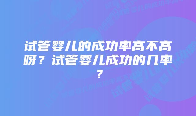 试管婴儿的成功率高不高呀？试管婴儿成功的几率？