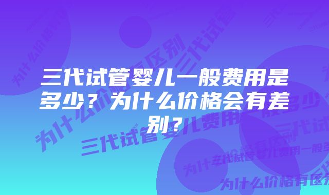 三代试管婴儿一般费用是多少？为什么价格会有差别？