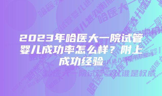 2023年哈医大一院试管婴儿成功率怎么样？附上成功经验