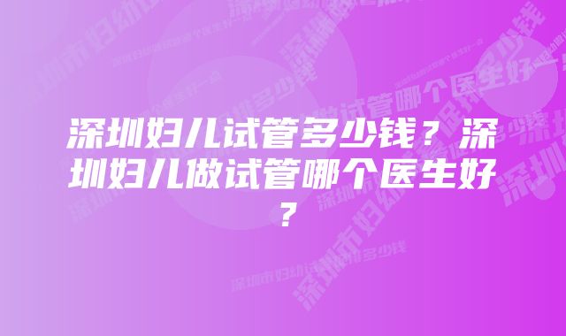 深圳妇儿试管多少钱？深圳妇儿做试管哪个医生好？