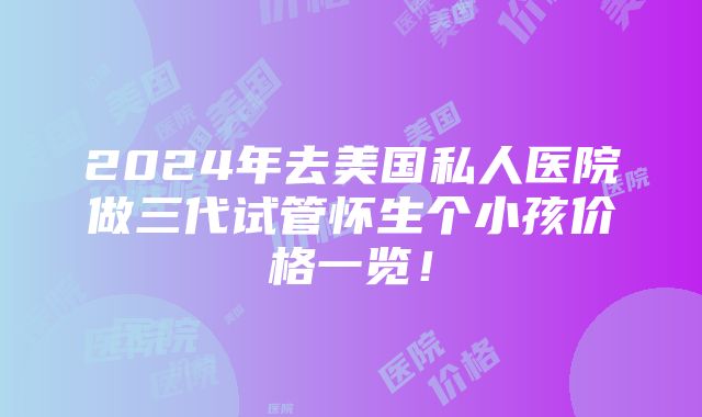 2024年去美国私人医院做三代试管怀生个小孩价格一览！