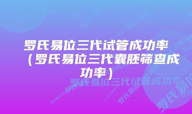 罗氏易位三代试管成功率（罗氏易位三代囊胚筛查成功率）