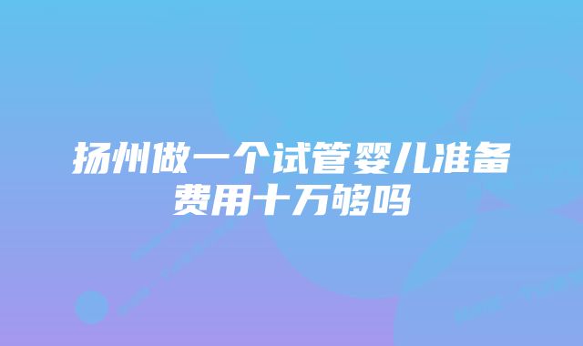 扬州做一个试管婴儿准备费用十万够吗