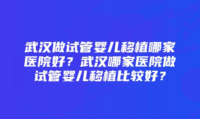 武汉做试管婴儿移植哪家医院好？武汉哪家医院做试管婴儿移植比较好？