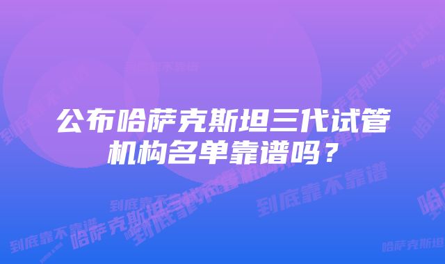 公布哈萨克斯坦三代试管机构名单靠谱吗？