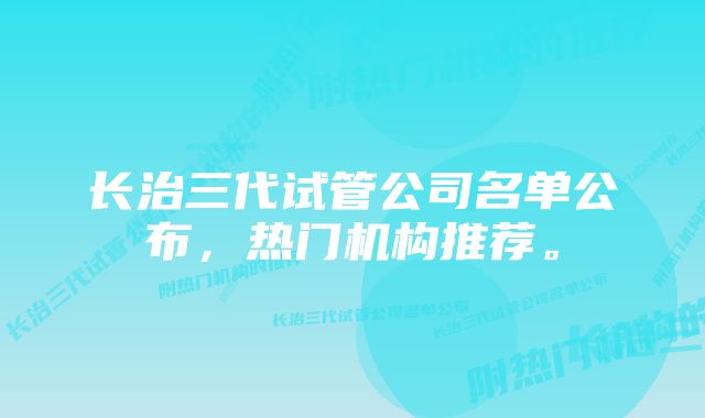 长治三代试管公司名单公布，热门机构推荐。