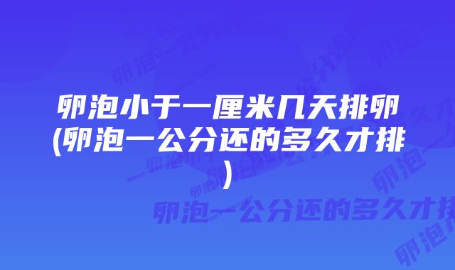 卵泡小于一厘米几天排卵(卵泡一公分还的多久才排)