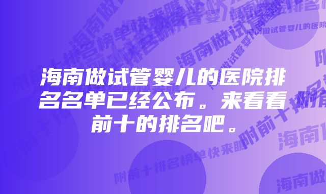 海南做试管婴儿的医院排名名单已经公布。来看看前十的排名吧。