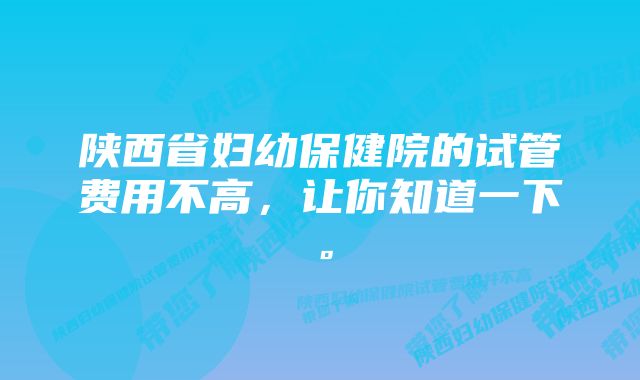 陕西省妇幼保健院的试管费用不高，让你知道一下。