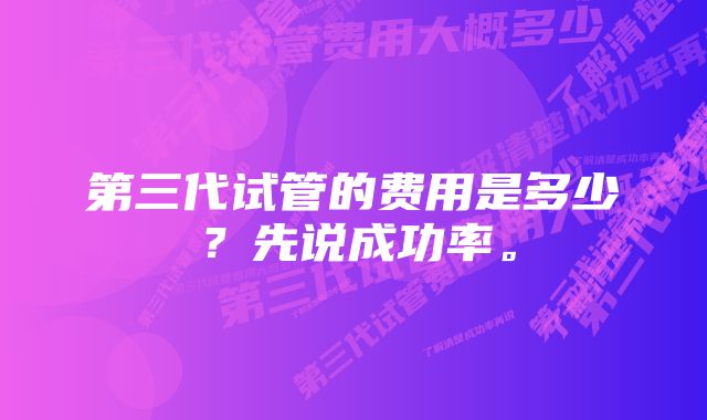 第三代试管的费用是多少？先说成功率。