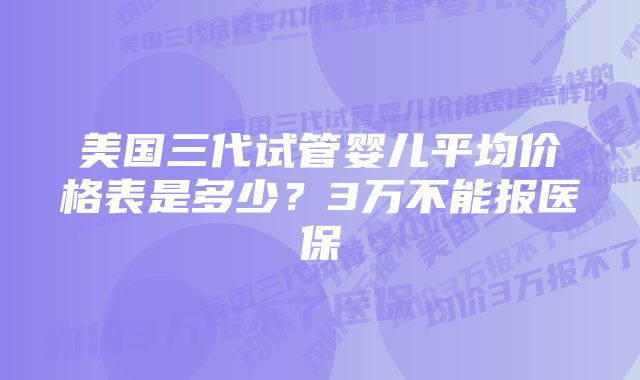 美国三代试管婴儿平均价格表是多少？3万不能报医保