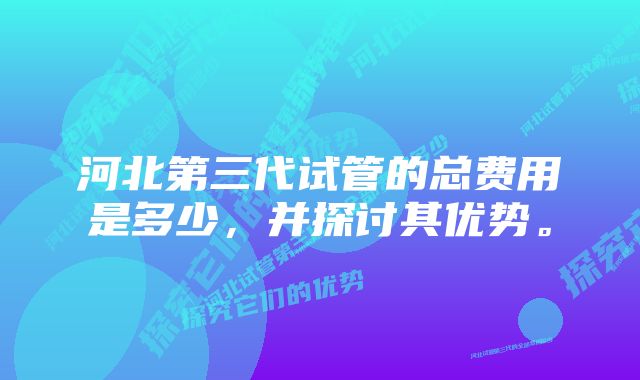 河北第三代试管的总费用是多少，并探讨其优势。