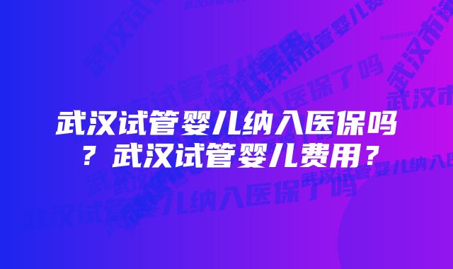 武汉试管婴儿纳入医保吗？武汉试管婴儿费用？