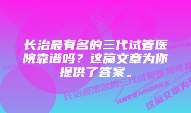 长治最有名的三代试管医院靠谱吗？这篇文章为你提供了答案。