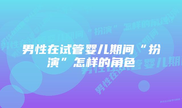 男性在试管婴儿期间“扮演”怎样的角色