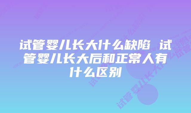 试管婴儿长大什么缺陷 试管婴儿长大后和正常人有什么区别