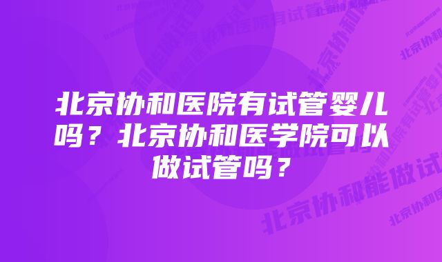 北京协和医院有试管婴儿吗？北京协和医学院可以做试管吗？