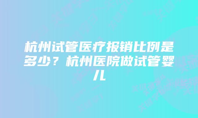 杭州试管医疗报销比例是多少？杭州医院做试管婴儿