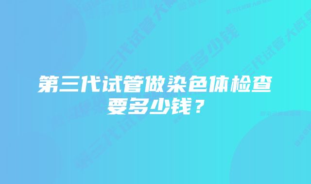 第三代试管做染色体检查要多少钱？