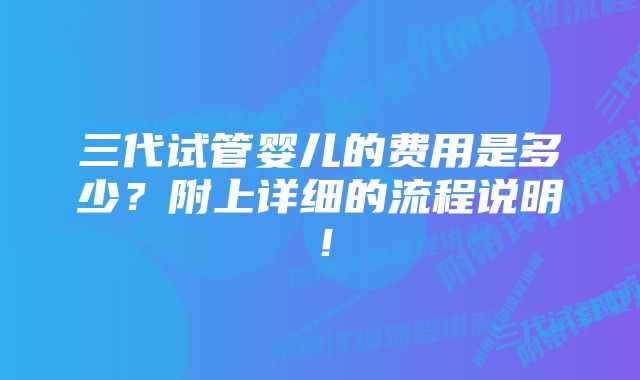 三代试管婴儿的费用是多少？附上详细的流程说明！