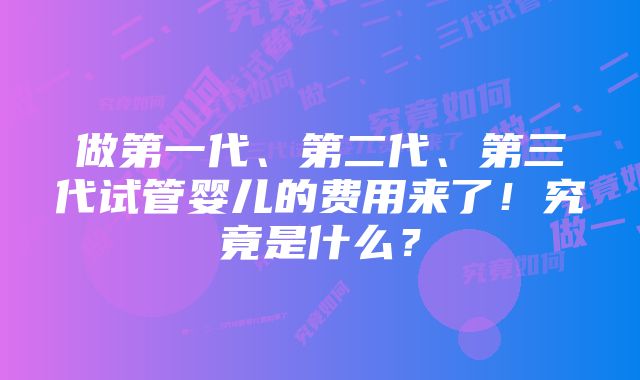 做第一代、第二代、第三代试管婴儿的费用来了！究竟是什么？