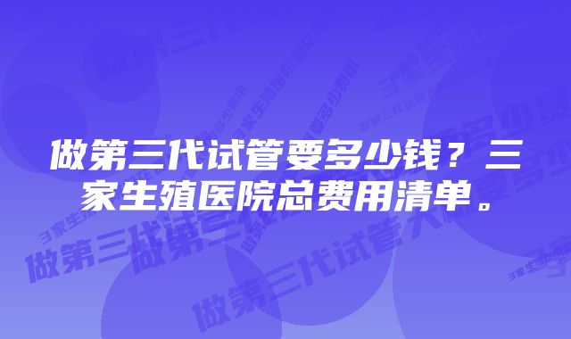 做第三代试管要多少钱？三家生殖医院总费用清单。