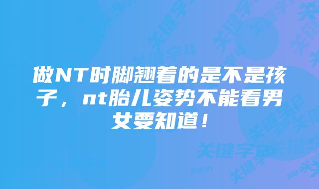 做NT时脚翘着的是不是孩子，nt胎儿姿势不能看男女要知道！