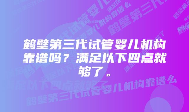 鹤壁第三代试管婴儿机构靠谱吗？满足以下四点就够了。