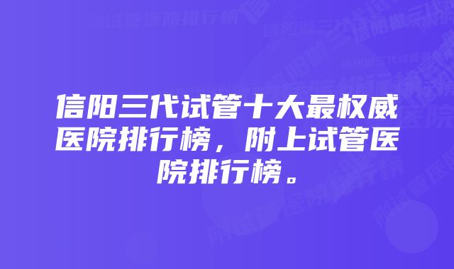 信阳三代试管十大最权威医院排行榜，附上试管医院排行榜。