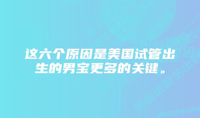 这六个原因是美国试管出生的男宝更多的关键。