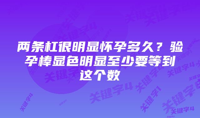 两条杠很明显怀孕多久？验孕棒显色明显至少要等到这个数