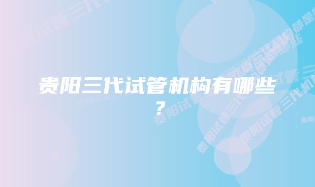 贵阳三代试管机构有哪些？