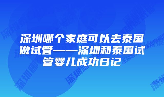 深圳哪个家庭可以去泰国做试管——深圳和泰国试管婴儿成功日记