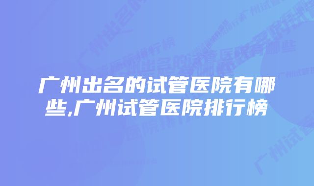 广州出名的试管医院有哪些,广州试管医院排行榜