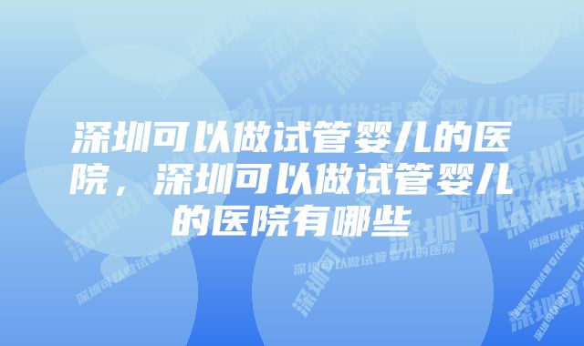 深圳可以做试管婴儿的医院，深圳可以做试管婴儿的医院有哪些