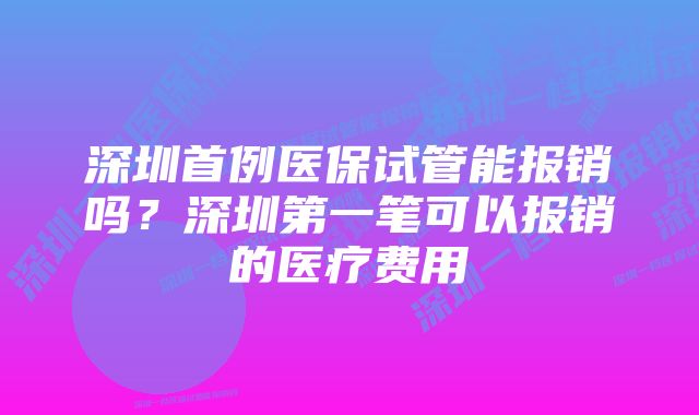 深圳首例医保试管能报销吗？深圳第一笔可以报销的医疗费用