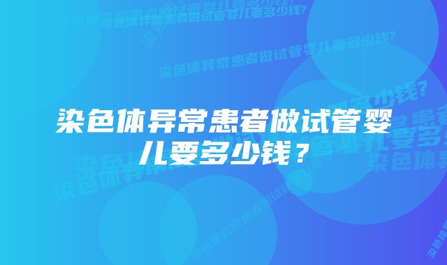 染色体异常患者做试管婴儿要多少钱？