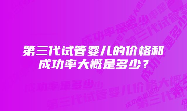 第三代试管婴儿的价格和成功率大概是多少？