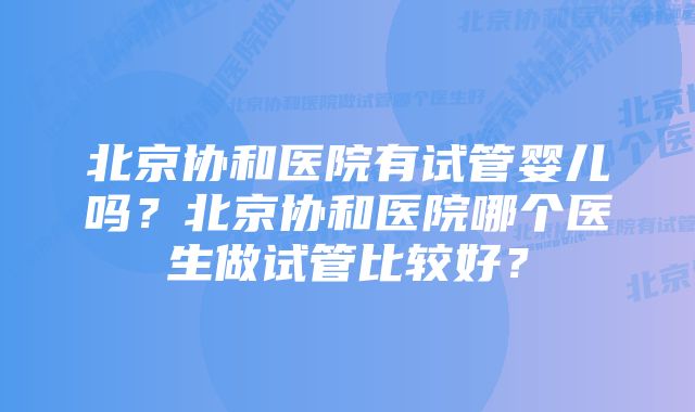 北京协和医院有试管婴儿吗？北京协和医院哪个医生做试管比较好？