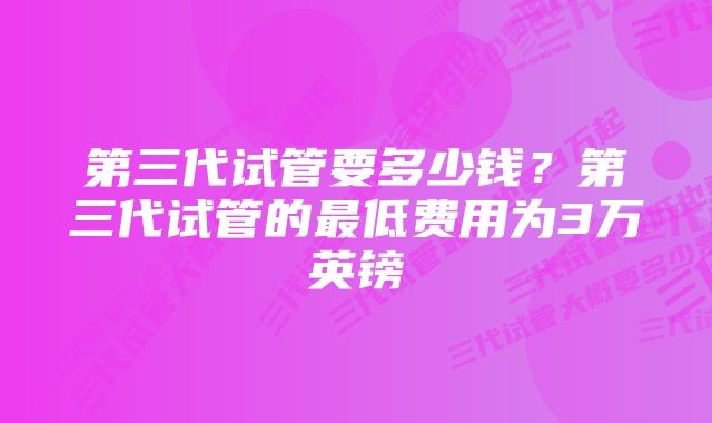 第三代试管要多少钱？第三代试管的最低费用为3万英镑