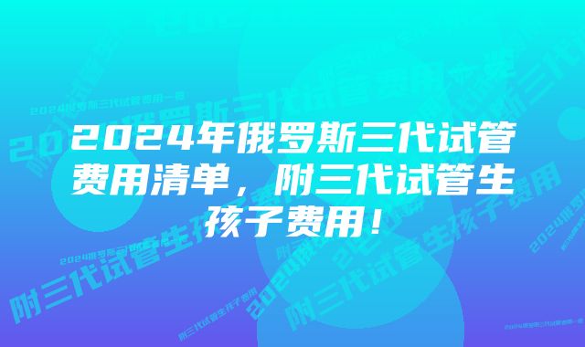 2024年俄罗斯三代试管费用清单，附三代试管生孩子费用！