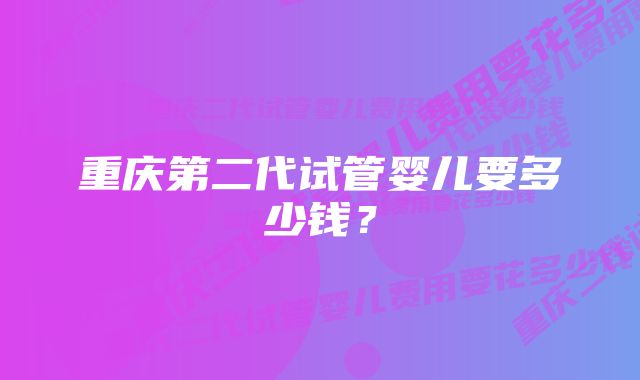 重庆第二代试管婴儿要多少钱？