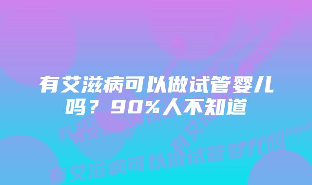 有艾滋病可以做试管婴儿吗？90%人不知道