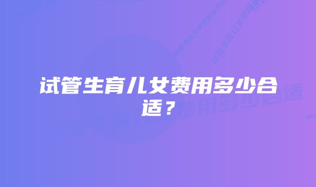 试管生育儿女费用多少合适？